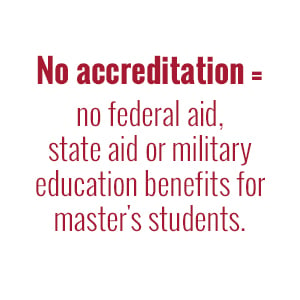 No accreditation equals no federal aid, state aid or military education benefits for graduate students